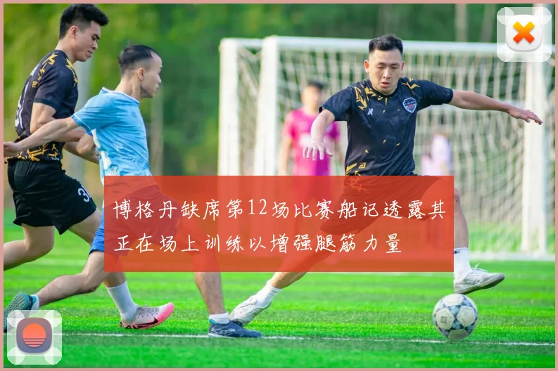 博格丹缺席第12场比赛船记透露其正在场上训练以增强腿筋力量