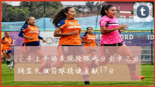 小卡上半场表现抢眼两分全中三分稍显失准罚球稳健贡献17分