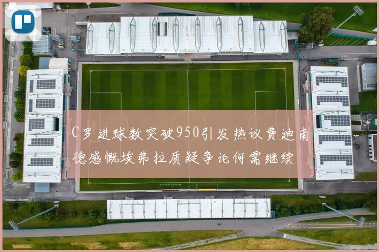 C罗进球数突破950引发热议费迪南德感慨埃弗拉质疑争论何需继续