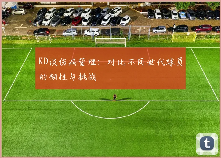 KD谈伤病管理：对比不同世代球员的韧性与挑战