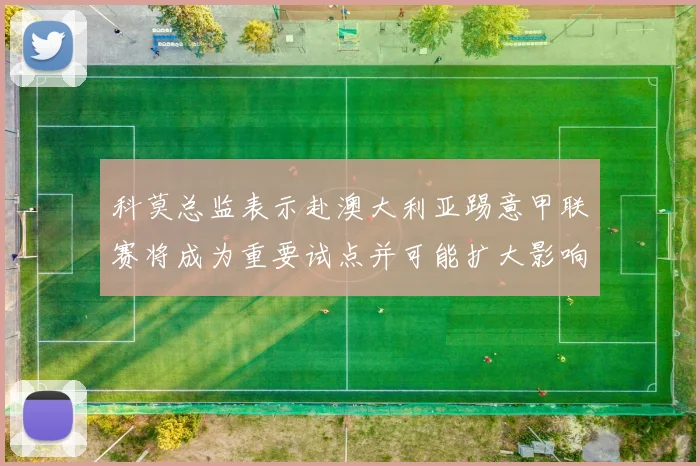 科莫总监表示赴澳大利亚踢意甲联赛将成为重要试点并可能扩大影响力