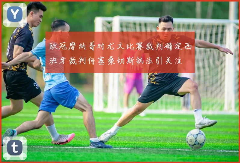 欧冠摩纳哥对尤文比赛裁判确定西班牙裁判何塞桑切斯执法引关注
