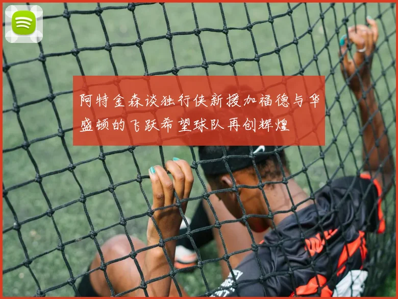 阿特金森谈独行侠新援加福德与华盛顿的飞跃希望球队再创辉煌