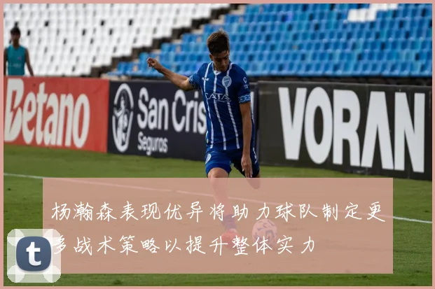 杨瀚森表现优异将助力球队制定更多战术策略以提升整体实力