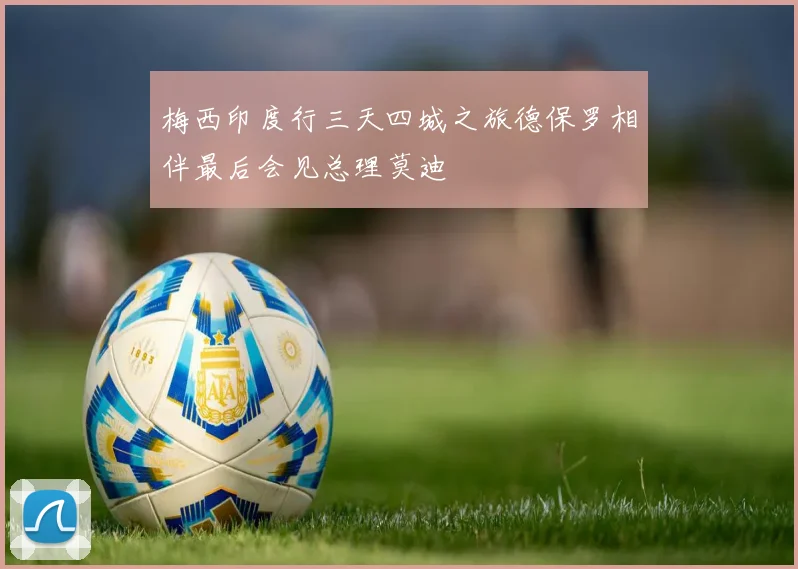 梅西印度行三天四城之旅德保罗相伴最后会见总理莫迪