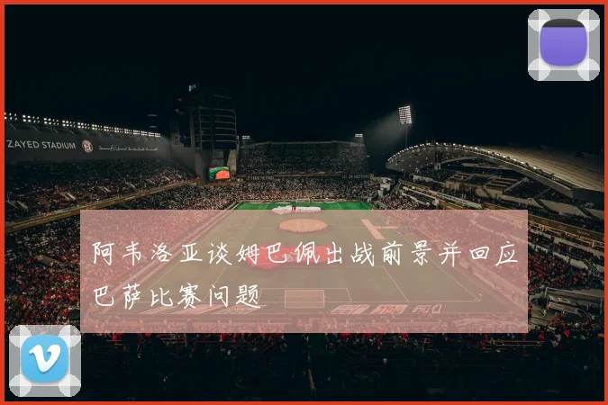 阿韦洛亚谈姆巴佩出战前景并回应巴萨比赛问题
