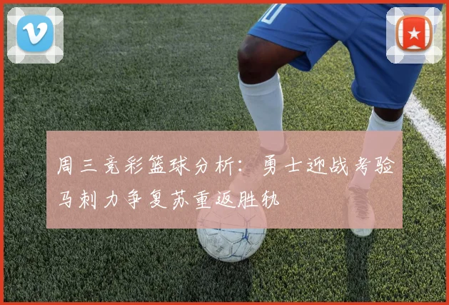 周三竞彩篮球分析：勇士迎战考验马刺力争复苏重返胜轨
