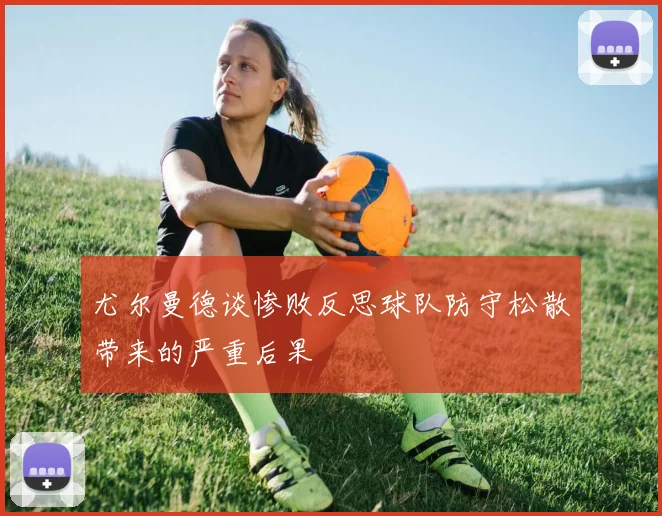 尤尔曼德谈惨败反思球队防守松散带来的严重后果