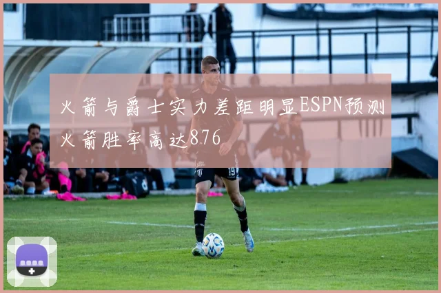 火箭与爵士实力差距明显ESPN预测火箭胜率高达876