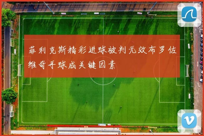 菲利克斯精彩进球被判无效布罗佐维奇手球成关键因素