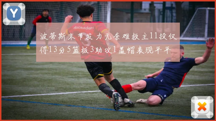 波蒂斯末节发力无奈难救主11投仅得13分5篮板3助攻1盖帽表现平平