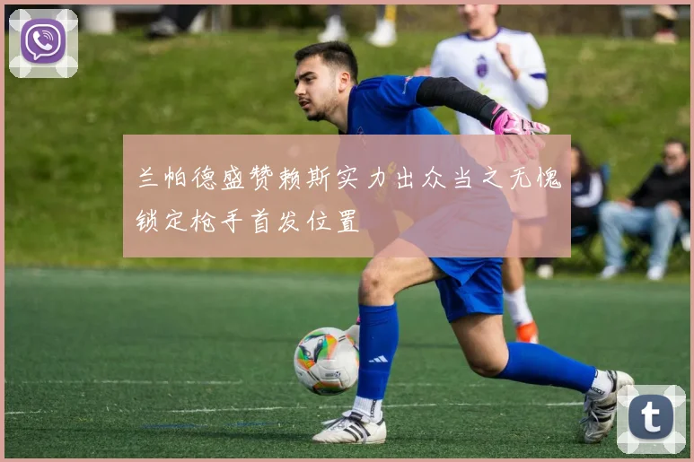 兰帕德盛赞赖斯实力出众当之无愧锁定枪手首发位置
