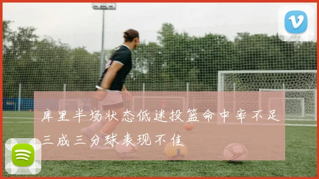 库里半场状态低迷投篮命中率不足三成三分球表现不佳