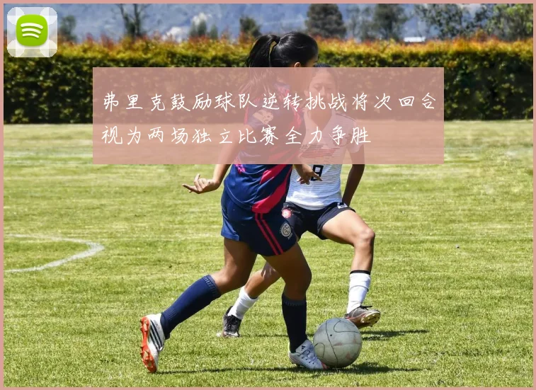 弗里克鼓励球队逆转挑战将次回合视为两场独立比赛全力争胜