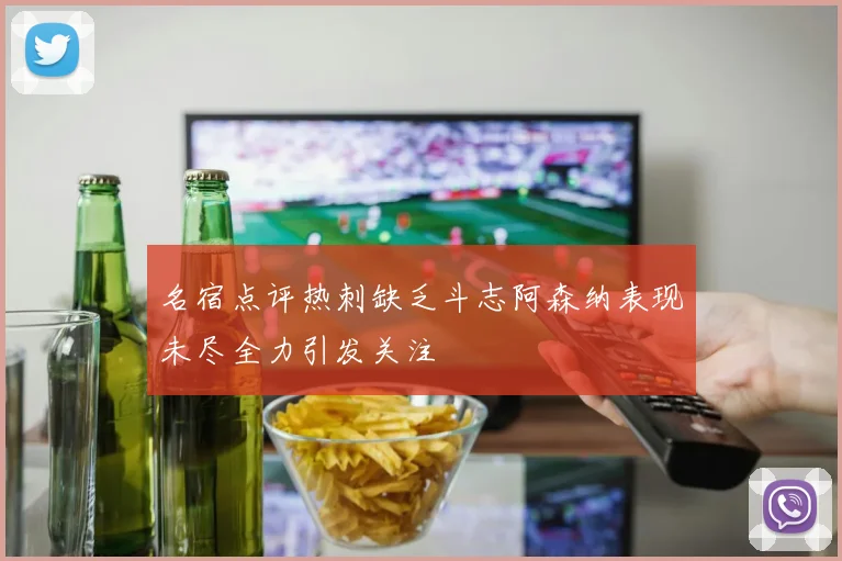 名宿点评热刺缺乏斗志阿森纳表现未尽全力引发关注