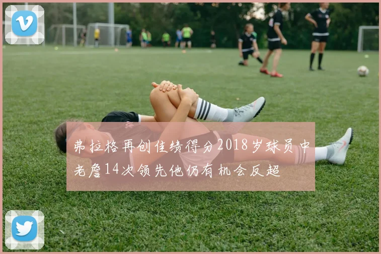 弗拉格再创佳绩得分2018岁球员中老詹14次领先他仍有机会反超