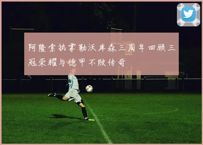 阿隆索执掌勒沃库森三周年回顾三冠荣耀与德甲不败传奇