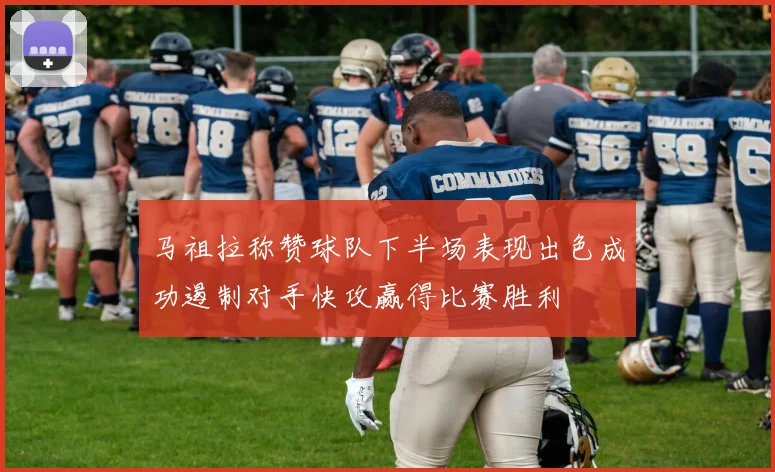 马祖拉称赞球队下半场表现出色成功遏制对手快攻赢得比赛胜利