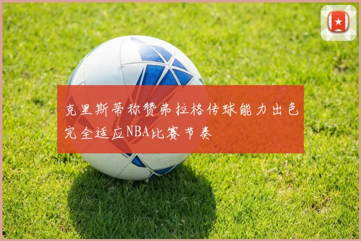 克里斯蒂称赞弗拉格传球能力出色完全适应NBA比赛节奏