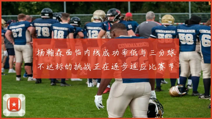 杨瀚森面临内线成功率低与三分球不达标的挑战正在逐步适应比赛节奏