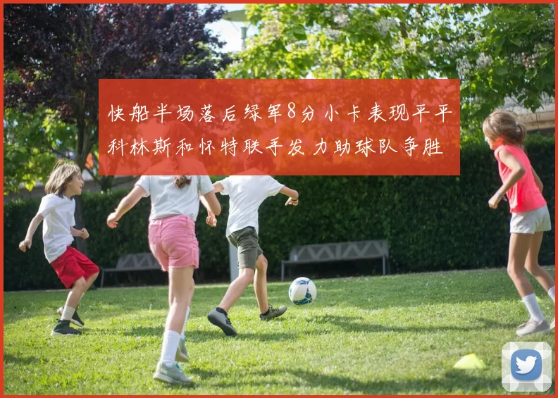快船半场落后绿军8分小卡表现平平科林斯和怀特联手发力助球队争胜