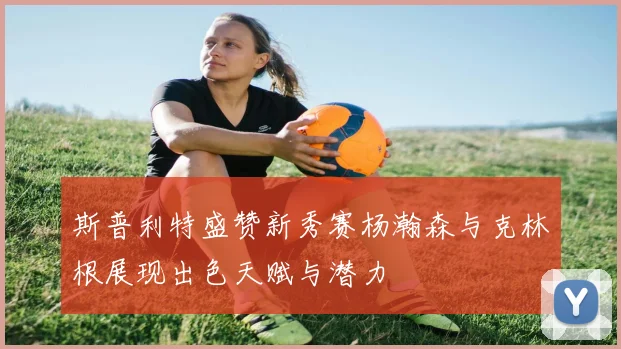 斯普利特盛赞新秀赛杨瀚森与克林根展现出色天赋与潜力