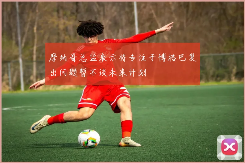 摩纳哥总监表示将专注于博格巴复出问题暂不谈未来计划