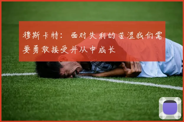 穆斯卡特：面对失利的苦涩我们需要勇敢接受并从中成长