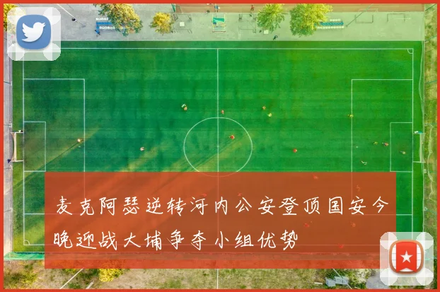 麦克阿瑟逆转河内公安登顶国安今晚迎战大埔争夺小组优势