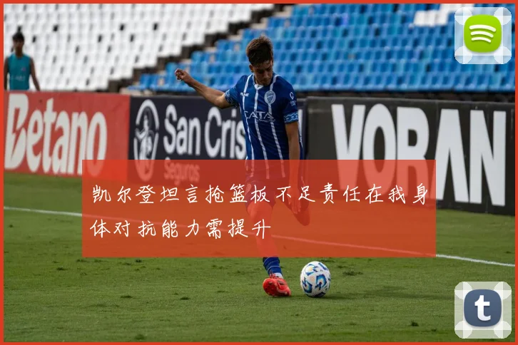凯尔登坦言抢篮板不足责任在我身体对抗能力需提升